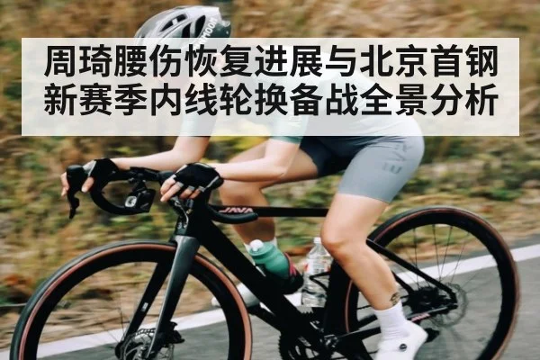 周琦腰伤恢复进展与北京首钢新赛季内线轮换备战全景分析