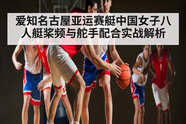 爱知名古屋亚运赛艇中国女子八人艇桨频与舵手配合实战解析