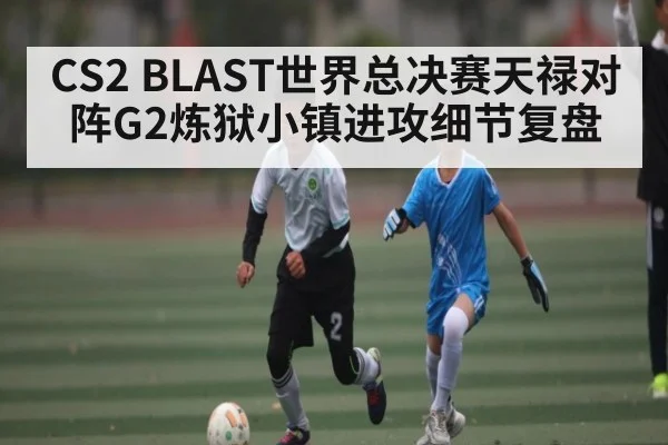 CS2 BLAST世界总决赛天禄对阵G2炼狱小镇进攻细节复盘