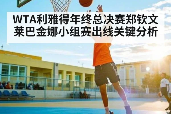 WTA利雅得年终总决赛郑钦文莱巴金娜小组赛出线关键分析