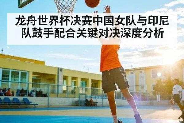 龙舟世界杯决赛中国女队与印尼队鼓手配合关键对决深度分析