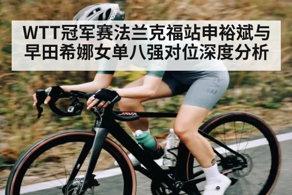 WTT冠军赛法兰克福站申裕斌与早田希娜女单八强对位深度分析