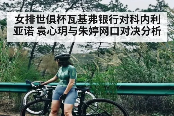 女排世俱杯瓦基弗银行对科内利亚诺 袁心玥与朱婷网口对决分析